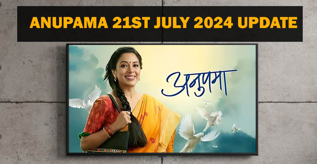 ANUPAMA 21ST JULY 2024 UPDATE